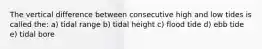 The vertical difference between consecutive high and low tides is called the: a) tidal range b) tidal height c) flood tide d) ebb tide e) tidal bore