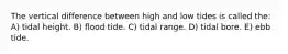 The vertical difference between high and low tides is called the: A) tidal height. B) flood tide. C) tidal range. D) tidal bore. E) ebb tide.