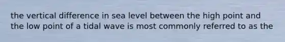 the vertical difference in sea level between the high point and the low point of a tidal wave is most commonly referred to as the