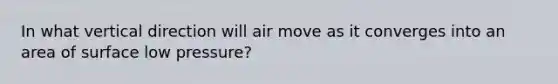 In what vertical direction will air move as it converges into an area of surface low pressure?