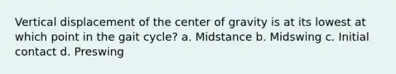 Vertical displacement of the center of gravity is at its lowest at which point in the gait cycle? a. Midstance b. Midswing c. Initial contact d. Preswing