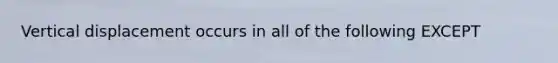 Vertical displacement occurs in all of the following EXCEPT