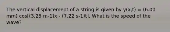 The vertical displacement of a string is given by y(x,t) = (6.00 mm) cos[(3.25 m-1)x - (7.22 s-1)t]. What is the speed of the wave?