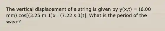 The vertical displacement of a string is given by y(x,t) = (6.00 mm) cos[(3.25 m-1)x - (7.22 s-1)t]. What is the period of the wave?