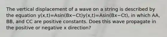 The vertical displacement of a wave on a string is described by the equation y(x,t)=Asin(Bx−Ct)y(x,t)=Asin⁡(Bx−Ct), in which AA, BB, and CC are positive constants. Does this wave propagate in the positive or negative x direction?