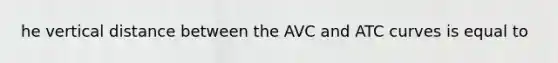 he vertical distance between the AVC and ATC curves is equal to