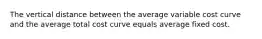 The vertical distance between the average variable cost curve and the average total cost curve equals average fixed cost.