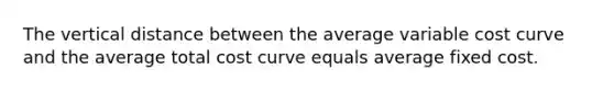 The vertical distance between the average variable cost curve and the average total cost curve equals average fixed cost.