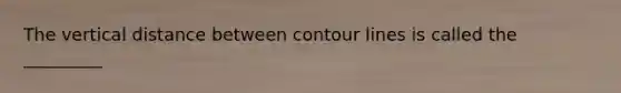 The vertical distance between contour lines is called the _________