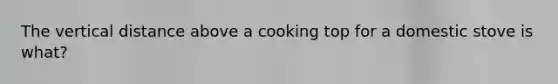 The vertical distance above a cooking top for a domestic stove is what?