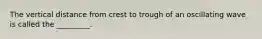 The vertical distance from crest to trough of an oscillating wave is called the _________.
