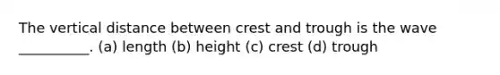 The vertical distance between crest and trough is the wave __________. (a) length (b) height (c) crest (d) trough