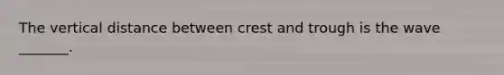 The vertical distance between crest and trough is the wave _______.