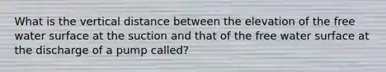 What is the vertical distance between the elevation of the free water surface at the suction and that of the free water surface at the discharge of a pump called?