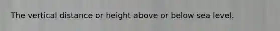 The vertical distance or height above or below sea level.