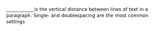 ____________is the vertical distance between lines of text in a paragraph. Single- and doublespacing are the most common settings