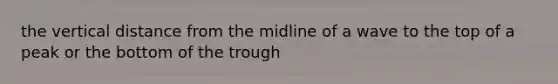 the vertical distance from the midline of a wave to the top of a peak or the bottom of the trough