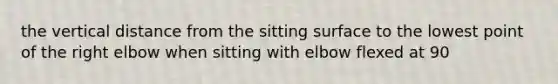 the vertical distance from the sitting surface to the lowest point of the right elbow when sitting with elbow flexed at 90