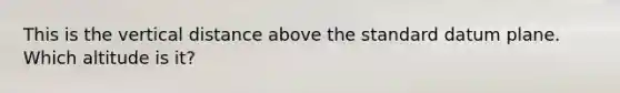 This is the vertical distance above the standard datum plane. Which altitude is it?