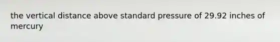the vertical distance above standard pressure of 29.92 inches of mercury