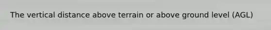 The vertical distance above terrain or above ground level (AGL)