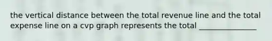 the vertical distance between the total revenue line and the total expense line on a cvp graph represents the total _______________