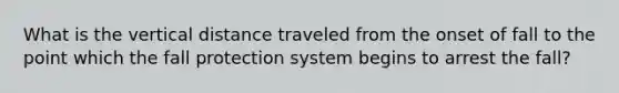 What is the vertical distance traveled from the onset of fall to the point which the fall protection system begins to arrest the fall?