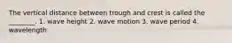 The vertical distance between trough and crest is called the ________. 1. wave height 2. wave motion 3. wave period 4. wavelength