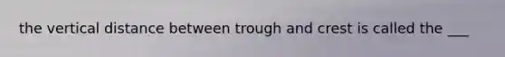the vertical distance between trough and crest is called the ___
