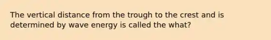 The vertical distance from the trough to the crest and is determined by wave energy is called the what?