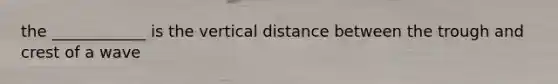 the ____________ is the vertical distance between the trough and crest of a wave