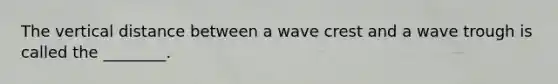 The vertical distance between a wave crest and a wave trough is called the ________.