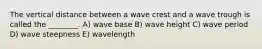 The vertical distance between a wave crest and a wave trough is called the ________. A) wave base B) wave height C) wave period D) wave steepness E) wavelength