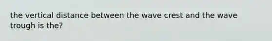 the vertical distance between the wave crest and the wave trough is the?