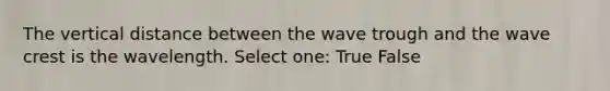 The vertical distance between the wave trough and the wave crest is the wavelength. Select one: True False