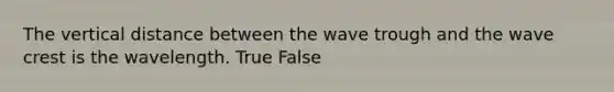 The vertical distance between the wave trough and the wave crest is the wavelength. True False