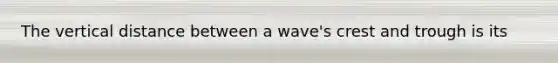 The vertical distance between a wave's crest and trough is its