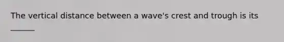 The vertical distance between a wave's crest and trough is its ______