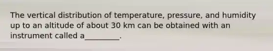 The vertical distribution of temperature, pressure, and humidity up to an altitude of about 30 km can be obtained with an instrument called a_________.