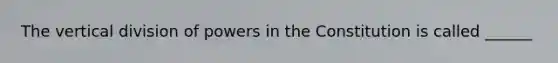The vertical division of powers in the Constitution is called ______