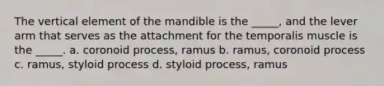 The vertical element of the mandible is the _____, and the lever arm that serves as the attachment for the temporalis muscle is the _____. a. coronoid process, ramus b. ramus, coronoid process c. ramus, styloid process d. styloid process, ramus