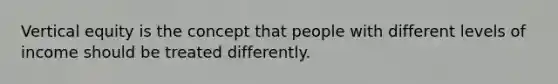 Vertical equity is the concept that people with different levels of income should be treated differently.