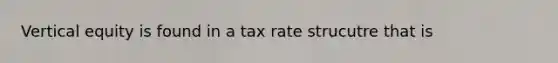 Vertical equity is found in a tax rate strucutre that is