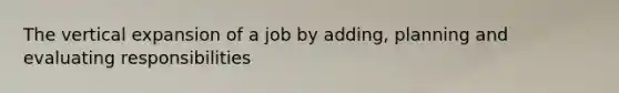 The vertical expansion of a job by adding, planning and evaluating responsibilities