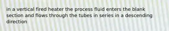 in a vertical fired heater the process fluid enters the blank section and flows through the tubes in series in a descending direction