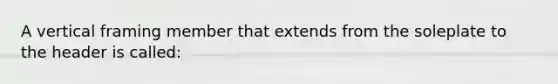 A vertical framing member that extends from the soleplate to the header is called: