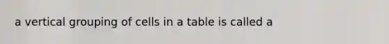 a vertical grouping of cells in a table is called a