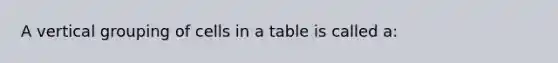 A vertical grouping of cells in a table is called a: