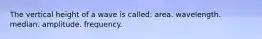 The vertical height of a wave is called: area. wavelength. median. amplitude. frequency.
