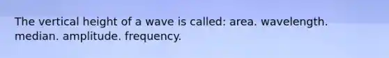 The vertical height of a wave is called: area. wavelength. median. amplitude. frequency.